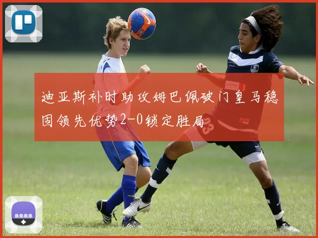 迪亚斯补时助攻姆巴佩破门皇马稳固领先优势2-0锁定胜局