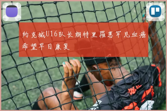 约克城U16队长朗特里罹患罕见血癌希望早日康复