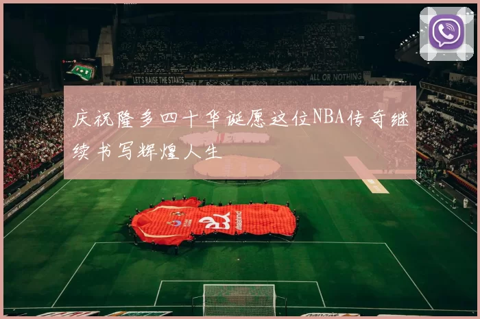 庆祝隆多四十华诞愿这位NBA传奇继续书写辉煌人生