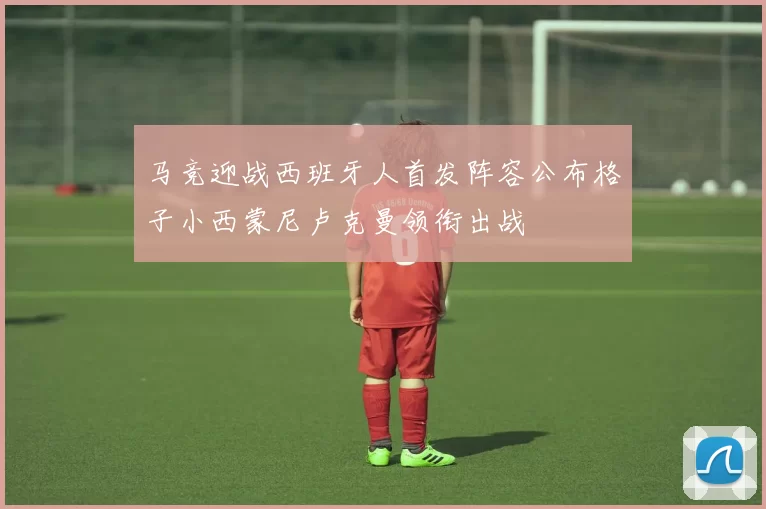 马竞迎战西班牙人首发阵容公布格子小西蒙尼卢克曼领衔出战