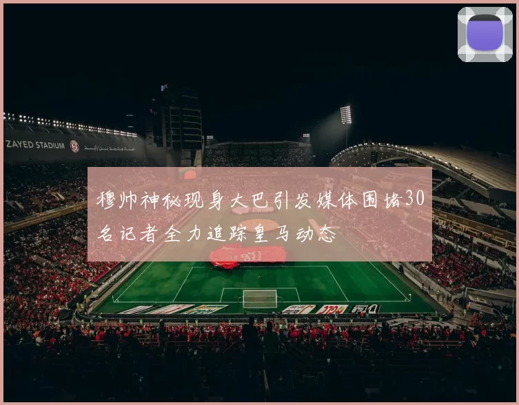 穆帅神秘现身大巴引发媒体围堵30名记者全力追踪皇马动态