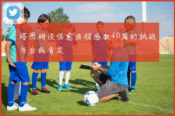 塔图姆谈伤愈历程感激40周的挑战与自我肯定