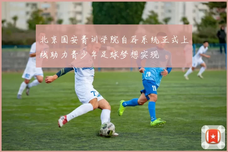 北京国安青训学院自荐系统正式上线助力青少年足球梦想实现