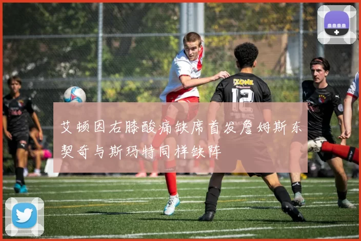 艾顿因右膝酸痛缺席首发詹姆斯东契奇与斯玛特同样缺阵
