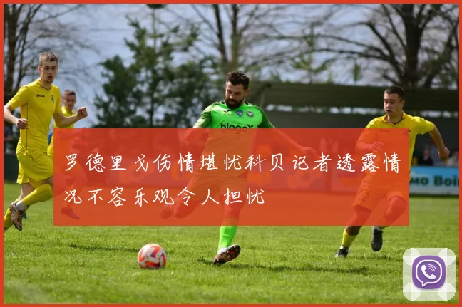 罗德里戈伤情堪忧科贝记者透露情况不容乐观令人担忧