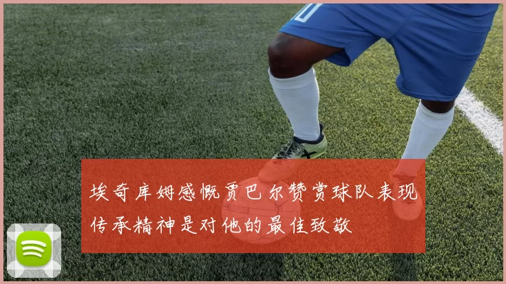 埃奇库姆感慨贾巴尔赞赏球队表现传承精神是对他的最佳致敬