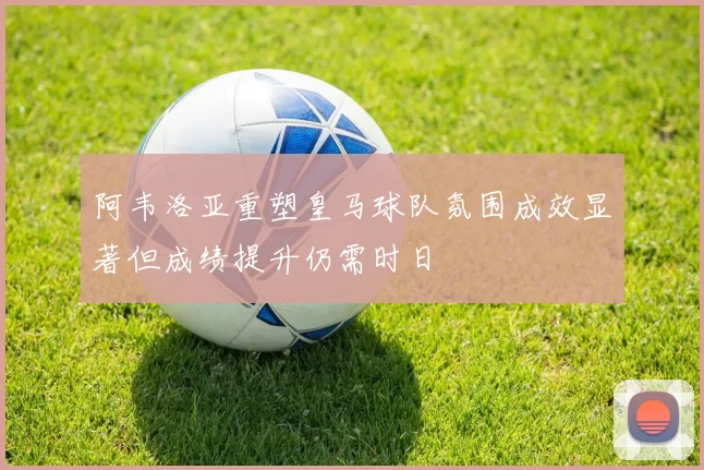 阿韦洛亚重塑皇马球队氛围成效显著但成绩提升仍需时日