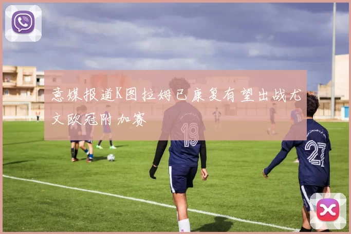 意媒报道K图拉姆已康复有望出战尤文欧冠附加赛