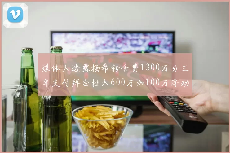 媒体人透露杨希转会费1300万分三年支付拜合拉木600万加100万浮动