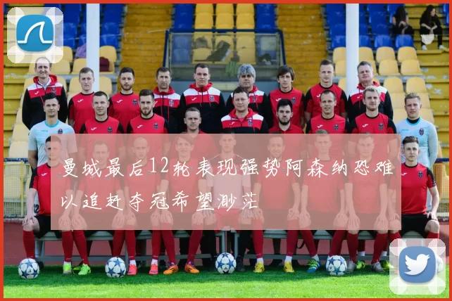 曼城最后12轮表现强势阿森纳恐难以追赶夺冠希望渺茫