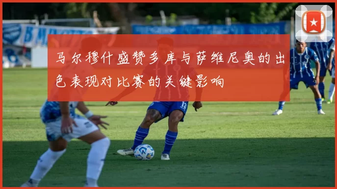 马尔穆什盛赞多库与萨维尼奥的出色表现对比赛的关键影响