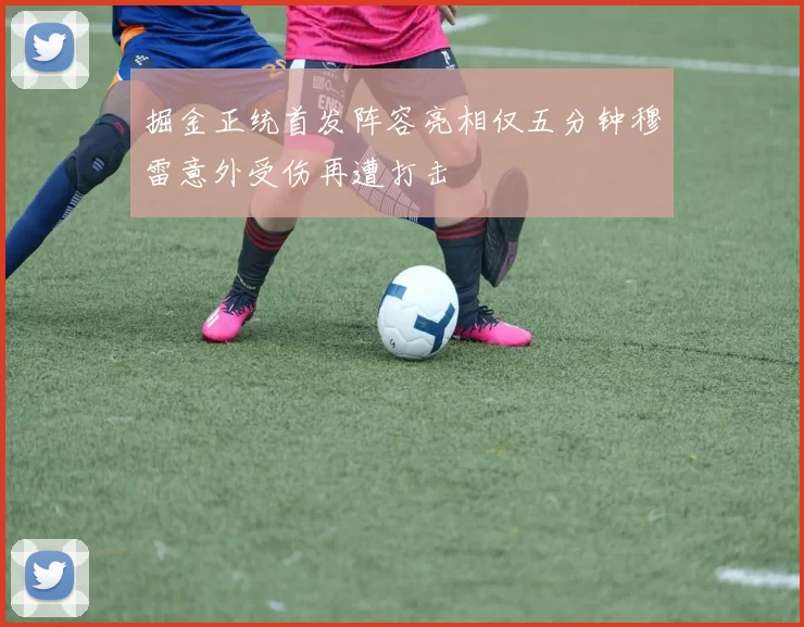 掘金正统首发阵容亮相仅五分钟穆雷意外受伤再遭打击
