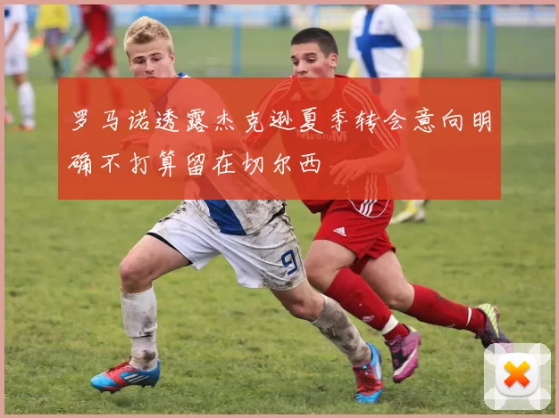 罗马诺透露杰克逊夏季转会意向明确不打算留在切尔西