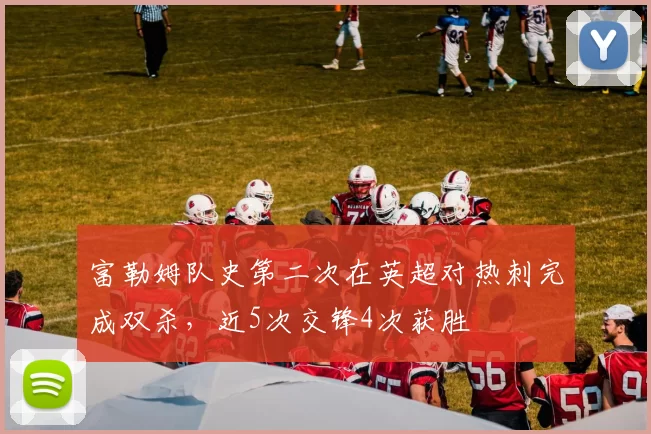 富勒姆队史第二次在英超对热刺完成双杀，近5次交锋4次获胜