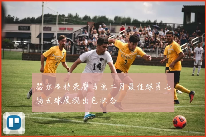 瑟尔洛特荣膺马竞二月最佳球员七场五球展现出色状态