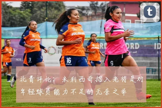 北青评论：米利西奇招入老将是对年轻球员能力不足的无奈之举