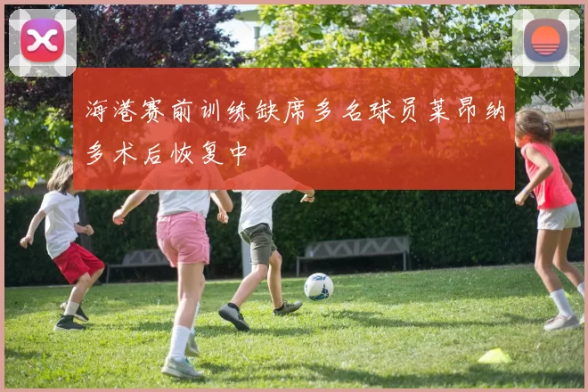 海港赛前训练缺席多名球员莱昂纳多术后恢复中