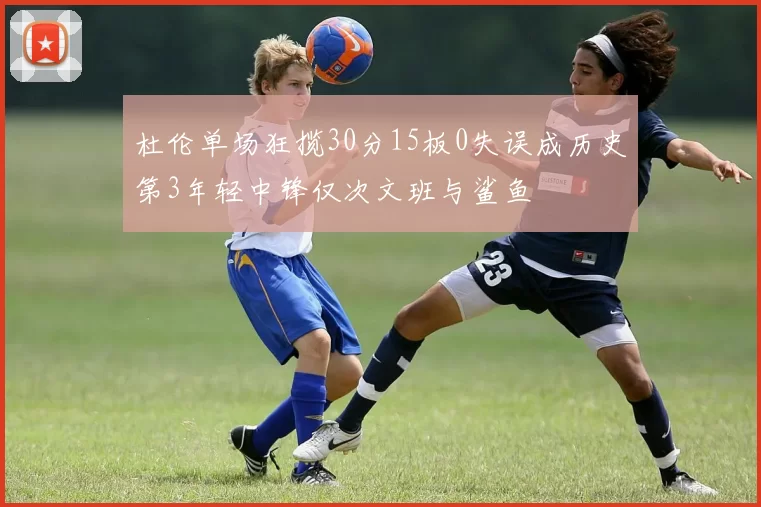 杜伦单场狂揽30分15板0失误成历史第3年轻中锋仅次文班与鲨鱼