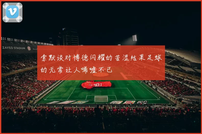 索默谈对博德闪耀的苦涩结果足球的无常让人唏嘘不已